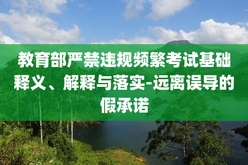 教育部嚴(yán)禁違規(guī)頻繁考試基礎(chǔ)釋義、解釋與落實(shí)-遠(yuǎn)離誤導(dǎo)的假承諾