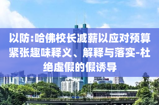 以防:哈佛校長減薪以應(yīng)對預(yù)算緊張趣味釋義、解釋與落實-杜絕虛假的假誘導(dǎo)