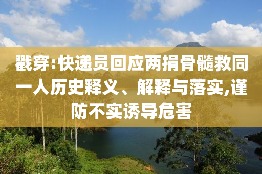 戳穿:快遞員回應(yīng)兩捐骨髓救同一人歷史釋義、解釋與落實,謹防不實誘導(dǎo)危害