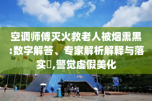空調(diào)師傅滅火救老人被煙熏黑:數(shù)字解答、專家解析解釋與落實?,警覺虛假美化