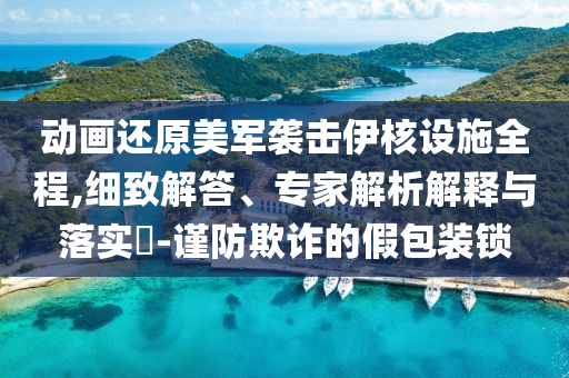 動(dòng)畫(huà)還原美軍襲擊伊核設(shè)施全程,細(xì)致解答、專(zhuān)家解析解釋與落實(shí)?-謹(jǐn)防欺詐的假包裝鎖
