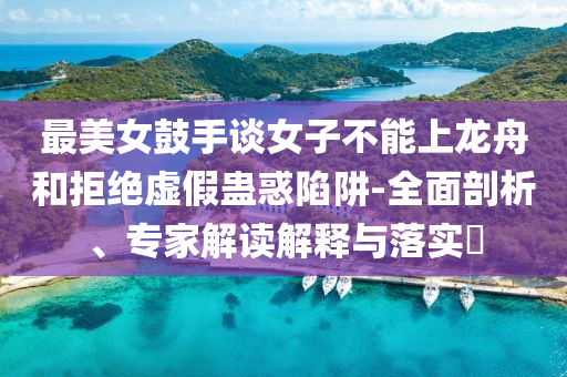 最美女鼓手談女子不能上龍舟和拒絕虛假蠱惑陷阱-全面剖析、專家解讀解釋與落實?