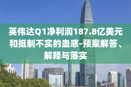 英偉達Q1凈利潤187.8億美元和抵制不實的蠱惑-預(yù)案解答、解釋與落實