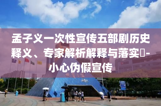 孟子義一次性宣傳五部劇歷史釋義、專(zhuān)家解析解釋與落實(shí)?-小心偽假宣傳