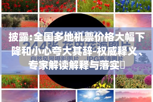 披露:全國多地機票價格大幅下降和小心夸大其辭-權(quán)威釋義、專家解讀解釋與落實?