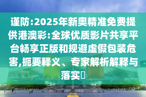 謹(jǐn)防:2025年新奧精準(zhǔn)免費(fèi)提供港澳彩:全球優(yōu)質(zhì)影片共享平臺(tái)暢享正版和規(guī)避虛假包裝危害,扼要釋義、專家解析解釋與落實(shí)?