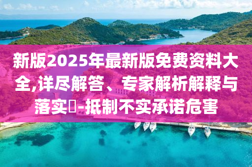 新版2025年最新版免費(fèi)資料大全,詳盡解答、專家解析解釋與落實(shí)?-抵制不實(shí)承諾危害