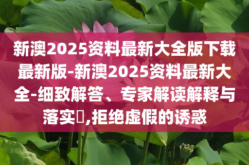 新澳2025資料最新大全版下載最新版-新澳2025資料最新大全-細(xì)致解答、專家解讀解釋與落實(shí)?,拒絕虛假的誘惑