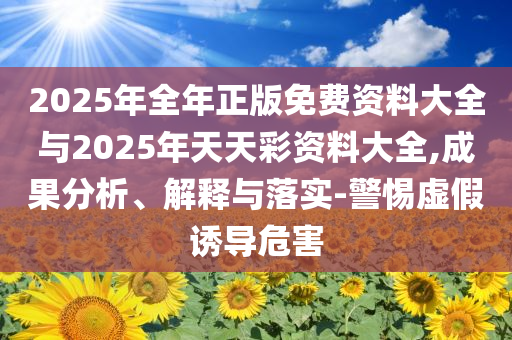 2025年全年正版免費(fèi)資料大全與2025年天天彩資料大全,成果分析、解釋與落實(shí)-警惕虛假誘導(dǎo)危害