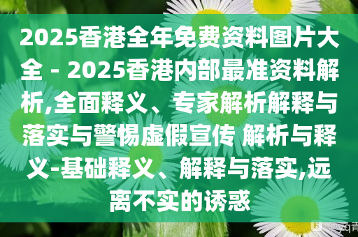 2025香港全年免費(fèi)資料圖片大全 - 2025香港內(nèi)部最準(zhǔn)資料解析,全面釋義、專家解析解釋與落實(shí)與警惕虛假宣傳 解析與釋義-基礎(chǔ)釋義、解釋與落實(shí),遠(yuǎn)離不實(shí)的誘惑