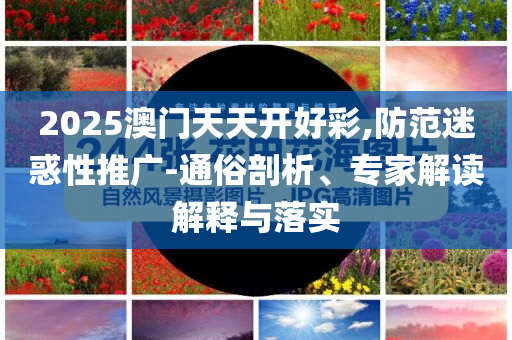 2025澳門天天開(kāi)好彩,防范迷惑性推廣-通俗剖析、專家解讀解釋與落實(shí)