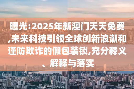 曝光:2025年新澳門天天免費,未來科技引領(lǐng)全球創(chuàng)新浪潮和謹(jǐn)防欺詐的假包裝鎖,充分釋義、解釋與落實