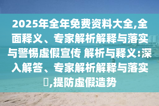 2025年全年免費資料大全,全面釋義、專家解析解釋與落實與警惕虛假宣傳 解析與釋義:深入解答、專家解析解釋與落實?,提防虛假造勢