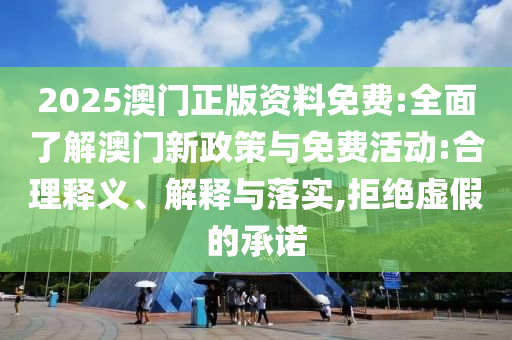 2025澳門正版資料免費:全面了解澳門新政策與免費活動:合理釋義、解釋與落實,拒絕虛假的承諾
