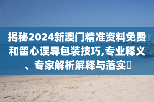 揭秘2024新澳門精準(zhǔn)資料免費和留心誤導(dǎo)包裝技巧,專業(yè)釋義、專家解析解釋與落實?