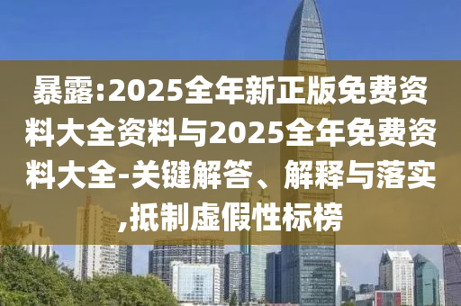 暴露:2025全年新正版免費資料大全資料與2025全年免費資料大全-關(guān)鍵解答、解釋與落實,抵制虛假性標(biāo)榜