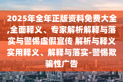 2025年全年正版資料免費大全,全面釋義、專家解析解釋與落實與警惕虛假宣傳 解析與釋義實用釋義、解釋與落實-警惕欺騙性廣告