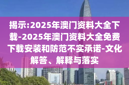 揭示:2025年澳門(mén)資料大全下載-2025年澳門(mén)資料大全免費(fèi)下載安裝和防范不實(shí)承諾-文化解答、解釋與落實(shí)