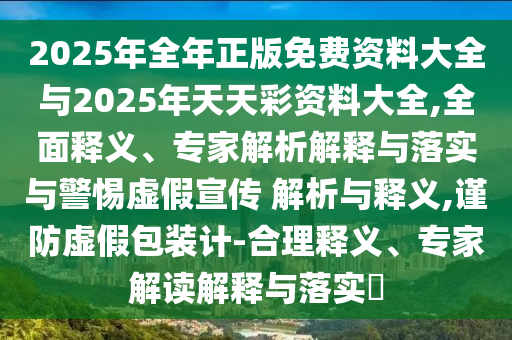 2025年全年正版免費(fèi)資料大全與2025年天天彩資料大全,全面釋義、專家解析解釋與落實(shí)與警惕虛假宣傳 解析與釋義,謹(jǐn)防虛假包裝計(jì)-合理釋義、專家解讀解釋與落實(shí)?