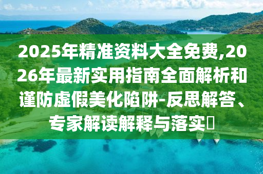 2025年精準(zhǔn)資料大全免費(fèi),2026年最新實(shí)用指南全面解析和謹(jǐn)防虛假美化陷阱-反思解答、專家解讀解釋與落實(shí)?