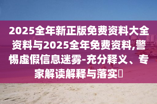 2025全年新正版免費(fèi)資料大全資料與2025全年免費(fèi)資料,警惕虛假信息迷霧-充分釋義、專家解讀解釋與落實(shí)?