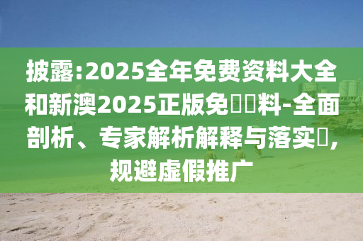 披露:2025全年免費(fèi)資料大全和新澳2025正版免費(fèi)資料-全面剖析、專家解析解釋與落實(shí)?,規(guī)避虛假推廣