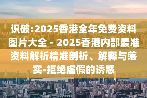 識(shí)破:2025香港全年免費(fèi)資料圖片大全 - 2025香港內(nèi)部最準(zhǔn)資料解析精準(zhǔn)剖析、解釋與落實(shí)-拒絕虛假的誘惑