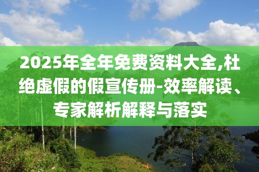 2025年全年免費(fèi)資料大全,杜絕虛假的假宣傳冊-效率解讀、專家解析解釋與落實(shí)