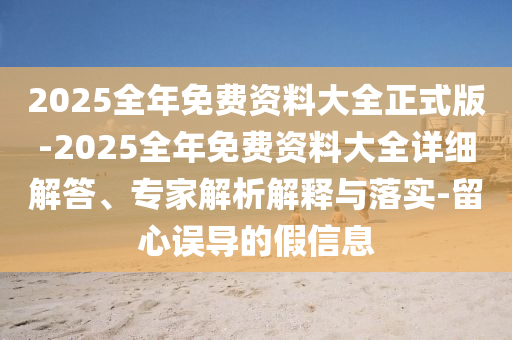2025全年免費(fèi)資料大全正式版-2025全年免費(fèi)資料大全詳細(xì)解答、專家解析解釋與落實(shí)-留心誤導(dǎo)的假信息