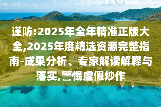 謹(jǐn)防:2025年全年精準(zhǔn)正版大全,2025年度精選資源完整指南-成果分析、專家解讀解釋與落實(shí),警惕虛假炒作