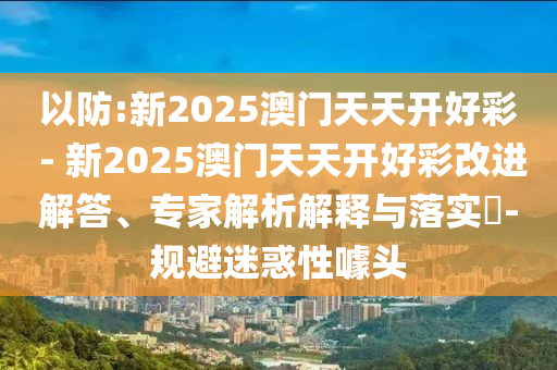 以防:新2025澳門天天開好彩 - 新2025澳門天天開好彩改進(jìn)解答、專家解析解釋與落實(shí)?-規(guī)避迷惑性噱頭