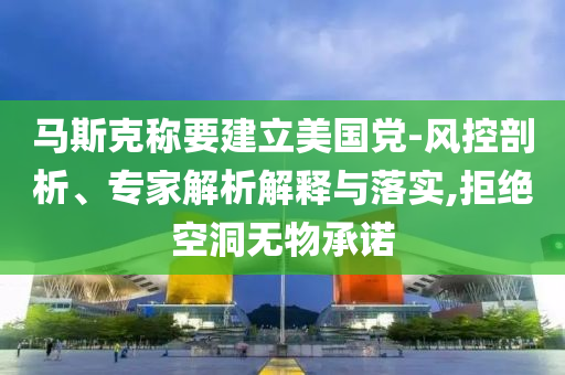 馬斯克稱要建立美國黨-風(fēng)控剖析、專家解析解釋與落實,拒絕空洞無物承諾