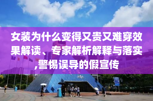女裝為什么變得又貴又難穿效果解讀、專家解析解釋與落實(shí),警惕誤導(dǎo)的假宣傳