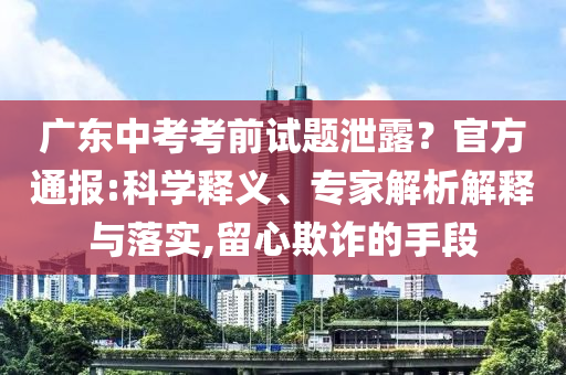 廣東中考考前試題泄露？官方通報(bào):科學(xué)釋義、專家解析解釋與落實(shí),留心欺詐的手段