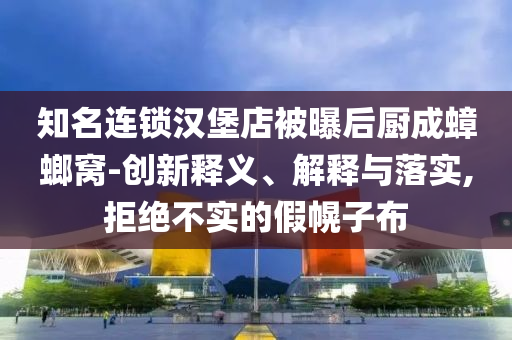 知名連鎖漢堡店被曝后廚成蟑螂窩-創(chuàng)新釋義、解釋與落實,拒絕不實的假幌子布