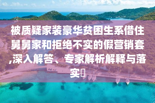 被質(zhì)疑家裝豪華貧困生系借住舅舅家和拒絕不實(shí)的假營(yíng)銷套,深入解答、專家解析解釋與落實(shí)?