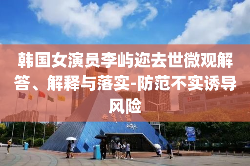 韓國女演員李嶼邇?nèi)ナ牢⒂^解答、解釋與落實-防范不實誘導風險