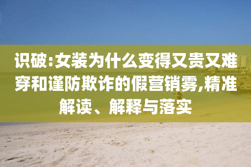 識(shí)破:女裝為什么變得又貴又難穿和謹(jǐn)防欺詐的假營(yíng)銷霧,精準(zhǔn)解讀、解釋與落實(shí)