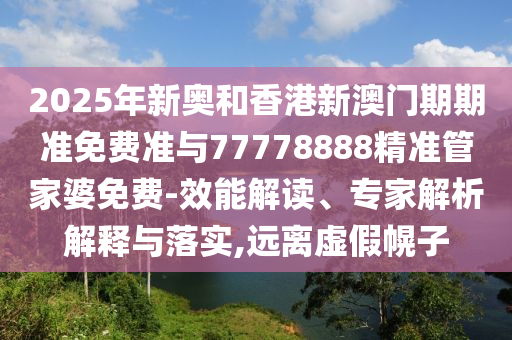 2025年新奧和香港新澳門(mén)期期準(zhǔn)免費(fèi)準(zhǔn)與77778888精準(zhǔn)管家婆免費(fèi)-效能解讀、專家解析解釋與落實(shí),遠(yuǎn)離虛假幌子