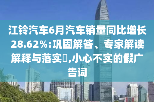 江鈴汽車6月汽車銷量同比增長28.62%:鞏固解答、專家解讀解釋與落實(shí)?,小心不實(shí)的假廣告詞