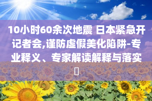 10小時(shí)60余次地震 日本緊急開記者會(huì),謹(jǐn)防虛假美化陷阱-專業(yè)釋義、專家解讀解釋與落實(shí)?