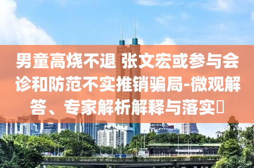 男童高燒不退 張文宏或參與會(huì)診和防范不實(shí)推銷騙局-微觀解答、專家解析解釋與落實(shí)?