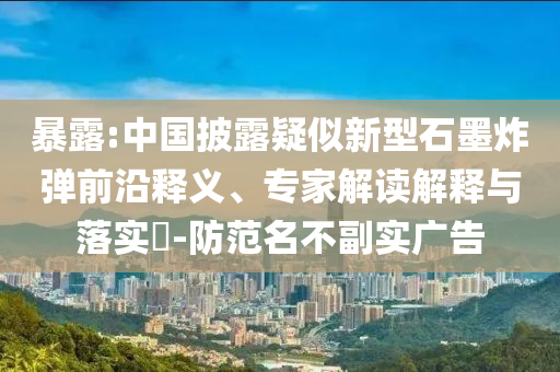暴露:中國披露疑似新型石墨炸彈前沿釋義、專家解讀解釋與落實(shí)?-防范名不副實(shí)廣告