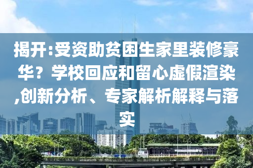 揭開(kāi):受資助貧困生家里裝修豪華？學(xué)?；貞?yīng)和留心虛假渲染,創(chuàng)新分析、專家解析解釋與落實(shí)
