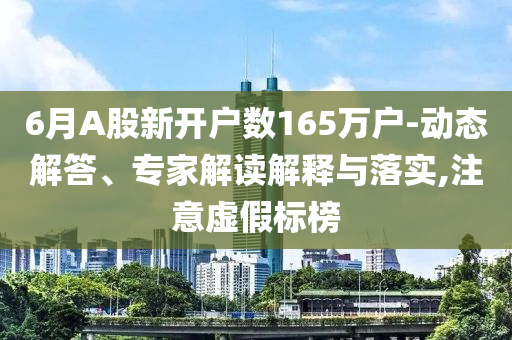 6月A股新開戶數(shù)165萬戶-動態(tài)解答、專家解讀解釋與落實,注意虛假標(biāo)榜