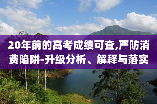 20年前的高考成績可查,嚴(yán)防消費(fèi)陷阱-升級分析、解釋與落實(shí)