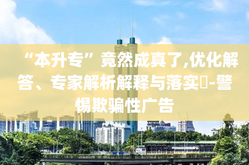 “本升?！本谷怀烧媪?優(yōu)化解答、專家解析解釋與落實(shí)?-警惕欺騙性廣告
