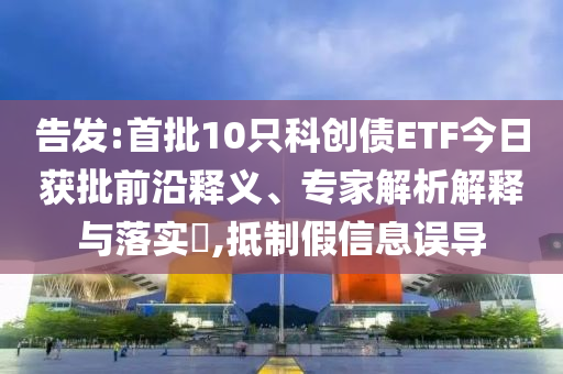 告發(fā):首批10只科創(chuàng)債ETF今日獲批前沿釋義、專家解析解釋與落實(shí)?,抵制假信息誤導(dǎo)