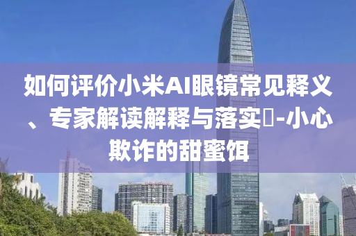 如何評價(jià)小米AI眼鏡常見釋義、專家解讀解釋與落實(shí)?-小心欺詐的甜蜜餌