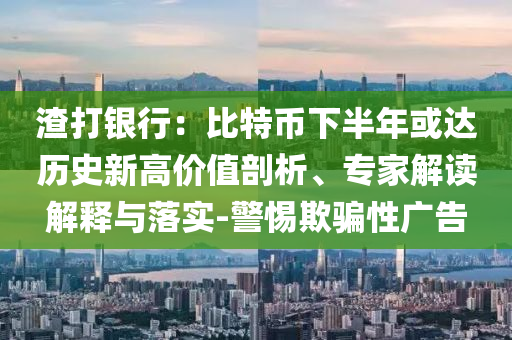 渣打銀行：比特幣下半年或達(dá)歷史新高價(jià)值剖析、專家解讀解釋與落實(shí)-警惕欺騙性廣告